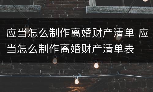 应当怎么制作离婚财产清单 应当怎么制作离婚财产清单表