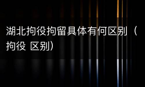 湖北拘役拘留具体有何区别（拘役 区别）
