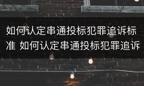 如何认定串通投标犯罪追诉标准 如何认定串通投标犯罪追诉标准