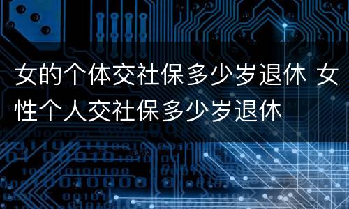 女的个体交社保多少岁退休 女性个人交社保多少岁退休