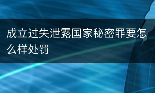 成立过失泄露国家秘密罪要怎么样处罚