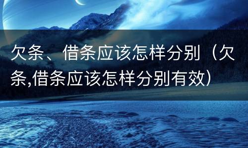 欠条、借条应该怎样分别（欠条,借条应该怎样分别有效）