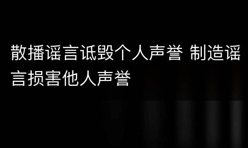散播谣言诋毁个人声誉 制造谣言损害他人声誉