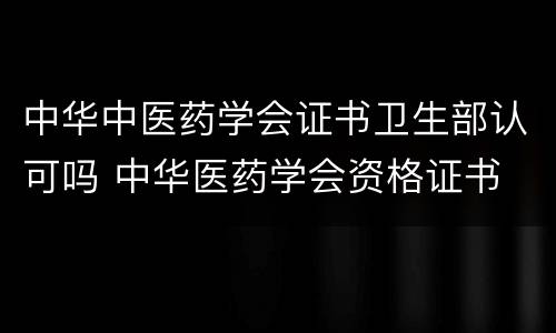中华中医药学会证书卫生部认可吗 中华医药学会资格证书