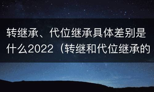 转继承、代位继承具体差别是什么2022（转继和代位继承的区别）