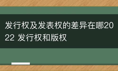 发行权及发表权的差异在哪2022 发行权和版权