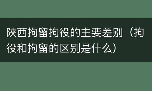陕西拘留拘役的主要差别（拘役和拘留的区别是什么）