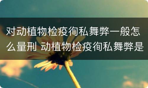 对动植物检疫徇私舞弊一般怎么量刑 动植物检疫徇私舞弊是故意犯罪吗