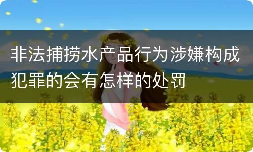 非法捕捞水产品行为涉嫌构成犯罪的会有怎样的处罚
