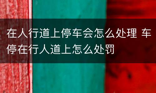 在人行道上停车会怎么处理 车停在行人道上怎么处罚