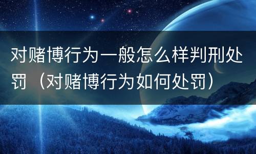 对赌博行为一般怎么样判刑处罚（对赌博行为如何处罚）