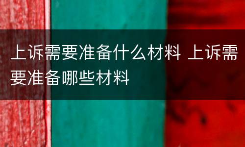 上诉需要准备什么材料 上诉需要准备哪些材料