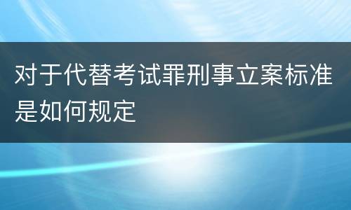 对于代替考试罪刑事立案标准是如何规定