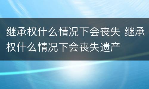 继承权什么情况下会丧失 继承权什么情况下会丧失遗产