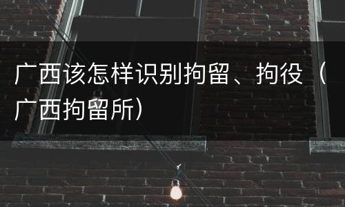 广西该怎样识别拘留、拘役（广西拘留所）