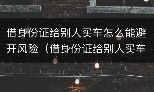 借身份证给别人买车怎么能避开风险（借身份证给别人买车有什么风险）