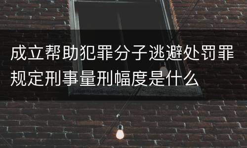 成立帮助犯罪分子逃避处罚罪规定刑事量刑幅度是什么