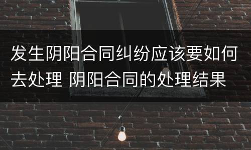 发生阴阳合同纠纷应该要如何去处理 阴阳合同的处理结果