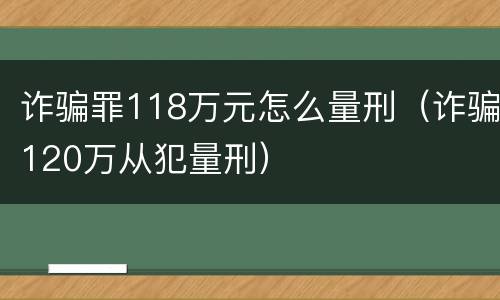 诈骗罪118万元怎么量刑（诈骗120万从犯量刑）