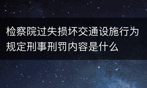 检察院过失损坏交通设施行为规定刑事刑罚内容是什么