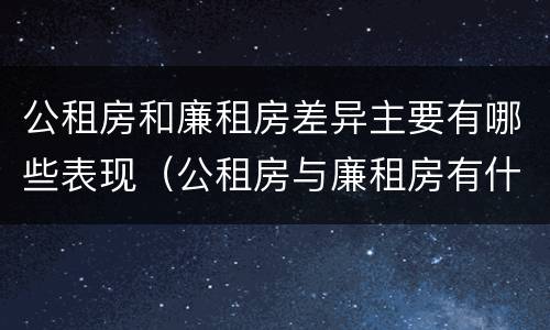 公租房和廉租房差异主要有哪些表现（公租房与廉租房有什么不同）
