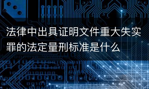 法律中出具证明文件重大失实罪的法定量刑标准是什么