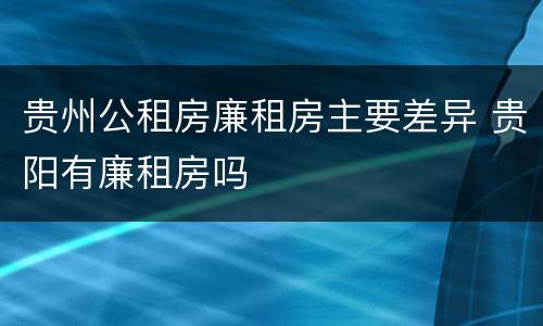 贵州公租房廉租房主要差异 贵阳有廉租房吗