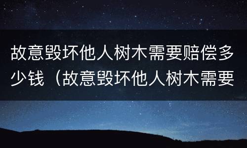 故意毁坏他人树木需要赔偿多少钱（故意毁坏他人树木需要赔偿多少钱呢）