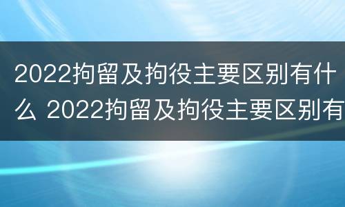 2022拘留及拘役主要区别有什么 2022拘留及拘役主要区别有什么意思