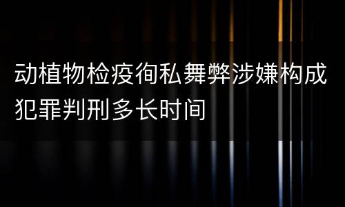动植物检疫徇私舞弊涉嫌构成犯罪判刑多长时间