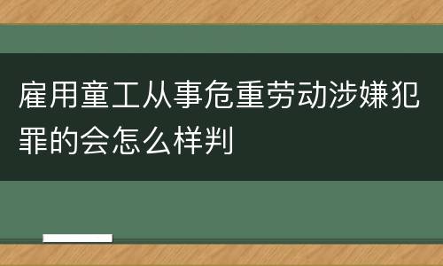 雇用童工从事危重劳动涉嫌犯罪的会怎么样判