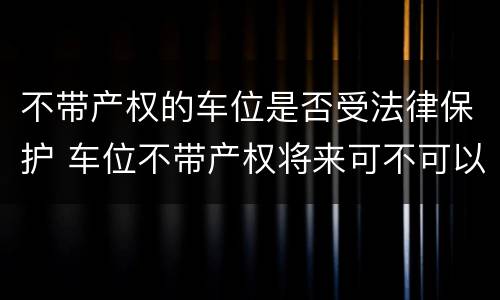 不带产权的车位是否受法律保护 车位不带产权将来可不可以卖