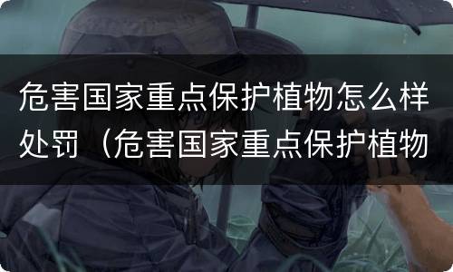 危害国家重点保护植物怎么样处罚（危害国家重点保护植物罪属于什么犯罪类型）