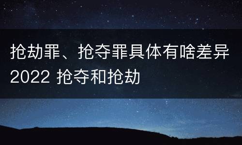 抢劫罪、抢夺罪具体有啥差异2022 抢夺和抢劫
