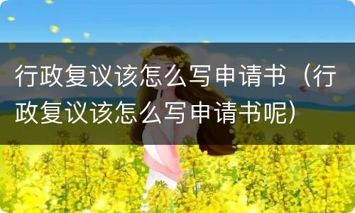 行政复议该怎么写申请书（行政复议该怎么写申请书呢）