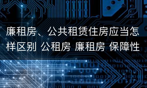 廉租房、公共租赁住房应当怎样区别 公租房 廉租房 保障性住房区别