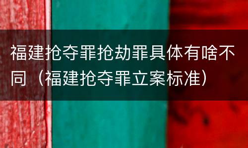 福建抢夺罪抢劫罪具体有啥不同（福建抢夺罪立案标准）