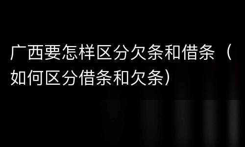 广西要怎样区分欠条和借条（如何区分借条和欠条）