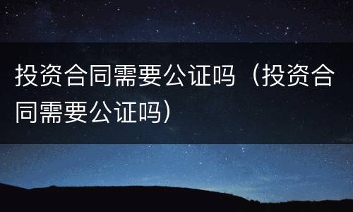 投资合同需要公证吗（投资合同需要公证吗）
