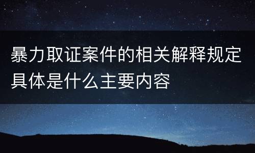 暴力取证案件的相关解释规定具体是什么主要内容