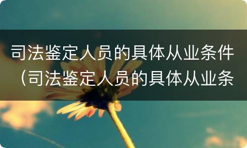 司法鉴定人员的具体从业条件（司法鉴定人员的具体从业条件有哪些）