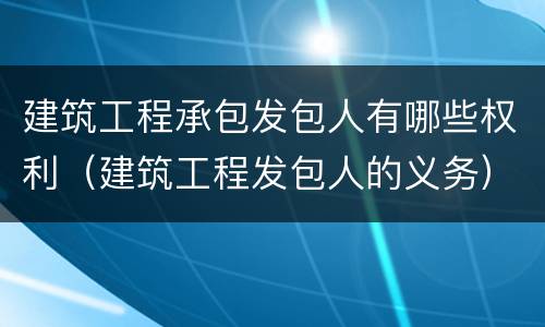 建筑工程承包发包人有哪些权利(建筑工程发包人的义务)
