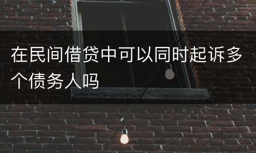 在民间借贷中可以同时起诉多个债务人吗