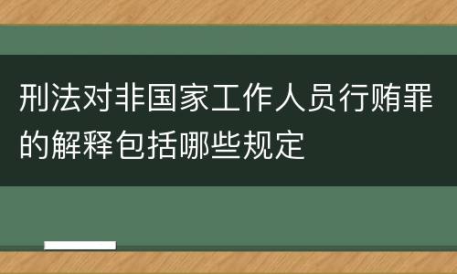 刑法对非国家工作人员行贿罪的解释包括哪些规定