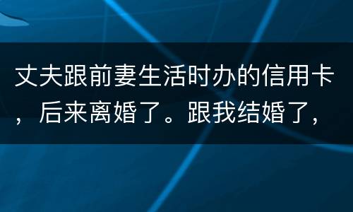 丈夫跟前妻生活时办的信用卡，后来离婚了。跟我结婚了，我要承担吗