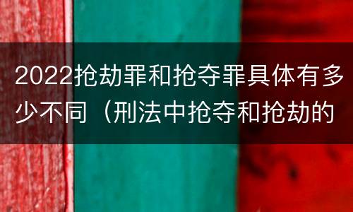 2022抢劫罪和抢夺罪具体有多少不同（刑法中抢夺和抢劫的区别）