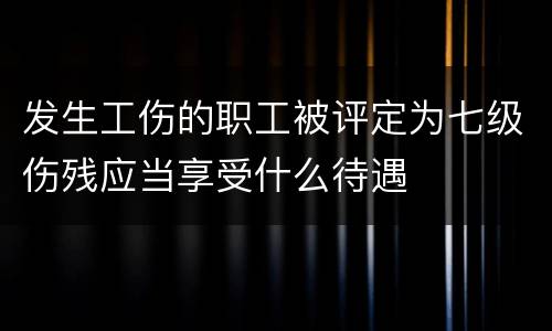 发生工伤的职工被评定为七级伤残应当享受什么待遇