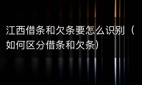 江西借条和欠条要怎么识别（如何区分借条和欠条）
