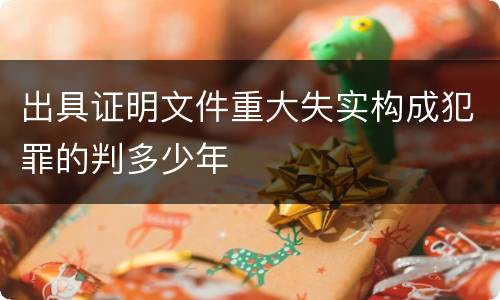 出具证明文件重大失实构成犯罪的判多少年