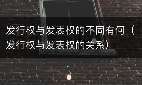 发行权与发表权的不同有何（发行权与发表权的关系）